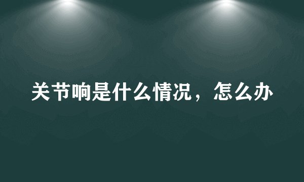 关节响是什么情况，怎么办