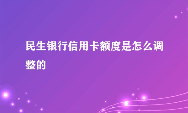 民生银行信用卡额度是怎么调整的