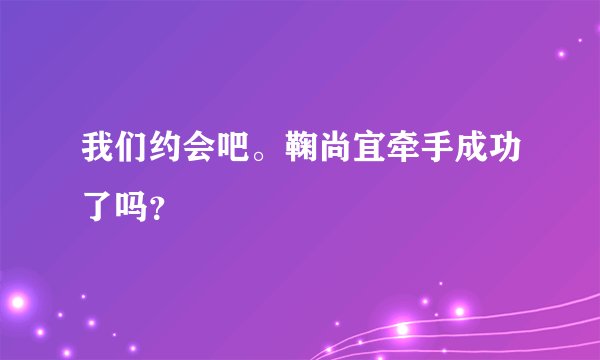 我们约会吧。鞠尚宜牵手成功了吗？