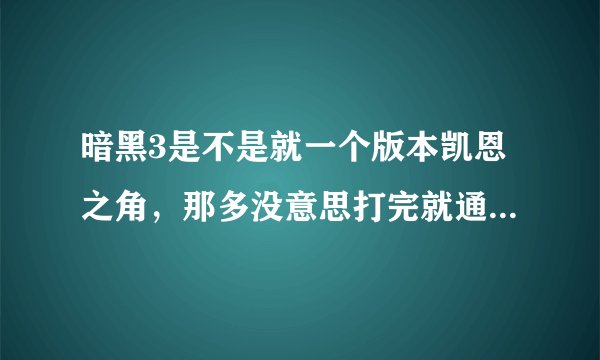 暗黑3是不是就一个版本凯恩之角，那多没意思打完就通关了，玩暗黑就为了体验剧情，就那几幕就通关了，