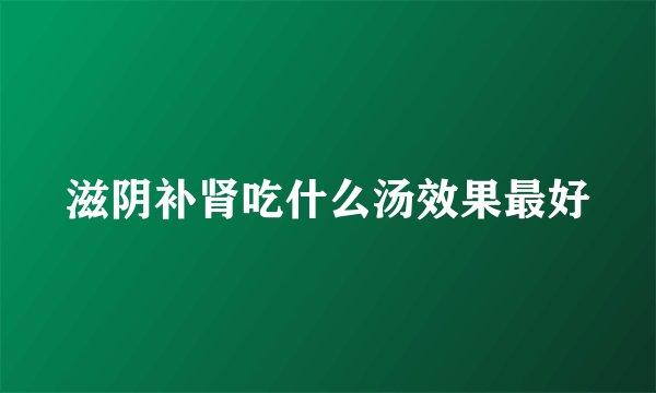 滋阴补肾吃什么汤效果最好