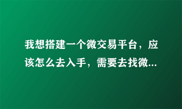 我想搭建一个微交易平台，应该怎么去入手，需要去找微交易系统开发的公司吗。