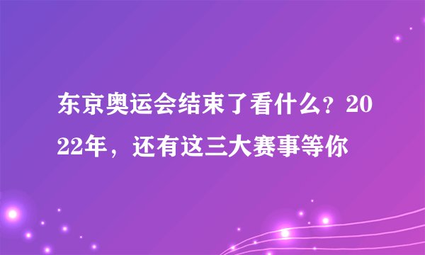 东京奥运会结束了看什么?2022年,还有这三大赛事等你