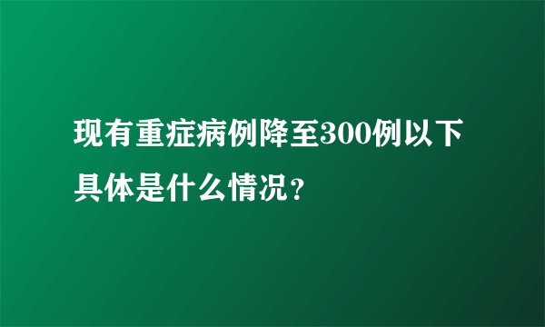 现有重症病例降至300例以下 具体是什么情况？