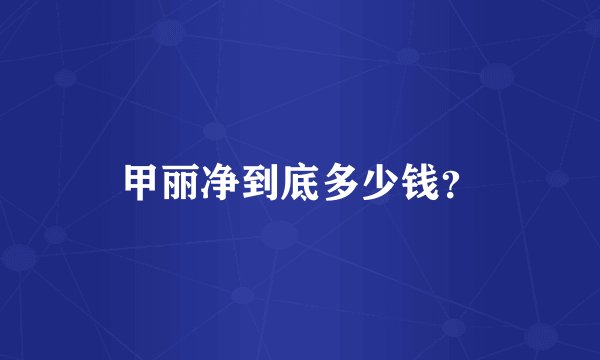 甲丽净到底多少钱？