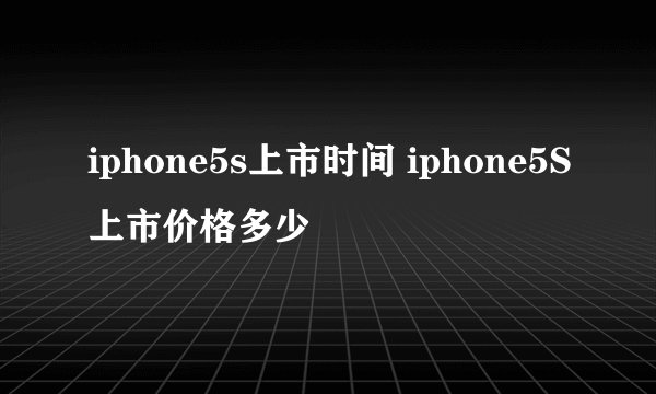 iphone5s上市时间 iphone5S上市价格多少
