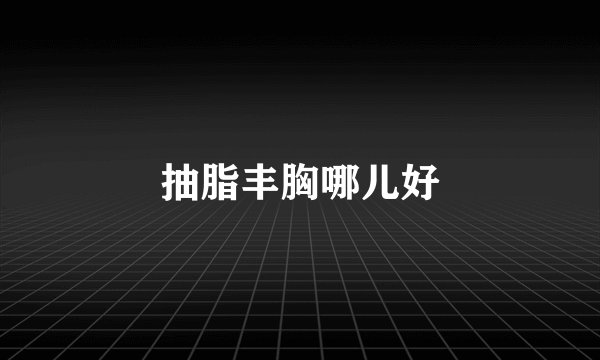 抽脂丰胸哪儿好