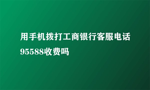 用手机拨打工商银行客服电话95588收费吗