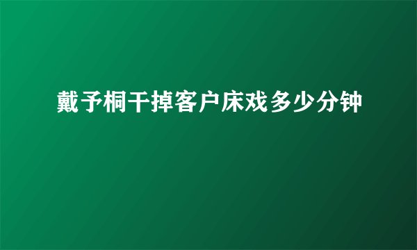戴予桐干掉客户床戏多少分钟
