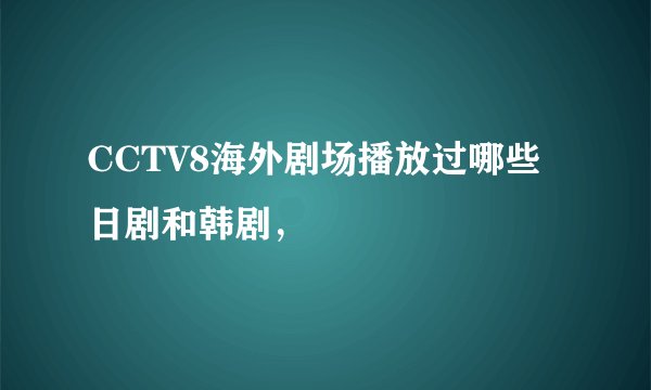 CCTV8海外剧场播放过哪些日剧和韩剧，