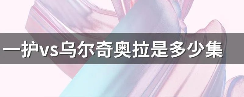 一护vs乌尔奇奥拉是多少集 《死神》中一护VS乌尔奇奥拉的集数是？