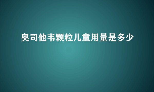奥司他韦颗粒儿童用量是多少