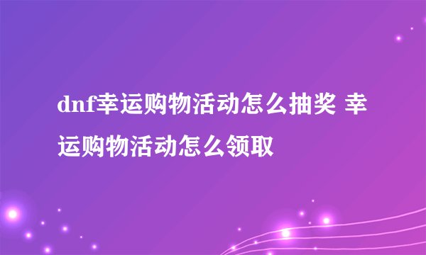 dnf幸运购物活动怎么抽奖 幸运购物活动怎么领取