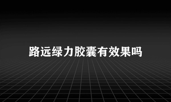路远绿力胶囊有效果吗