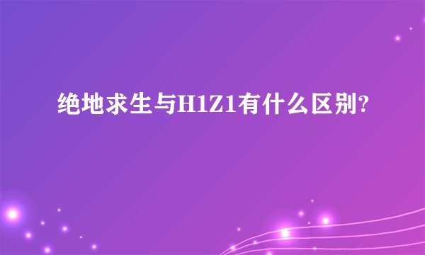 绝地求生与H1Z1有什么区别?