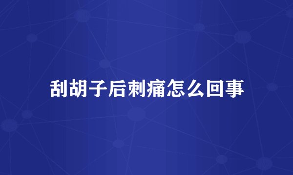 刮胡子后刺痛怎么回事