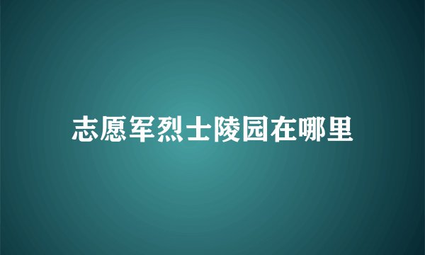 志愿军烈士陵园在哪里