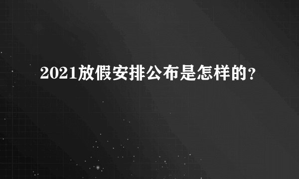 2021放假安排公布是怎样的？