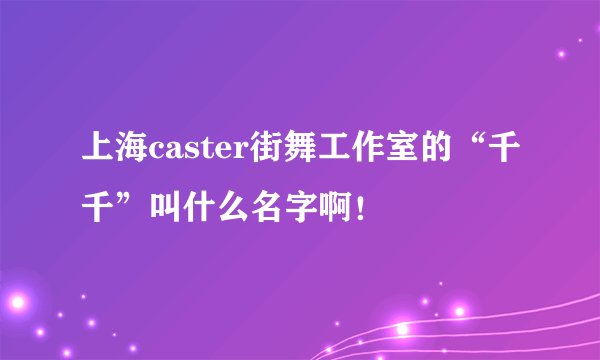 上海caster街舞工作室的“千千”叫什么名字啊！