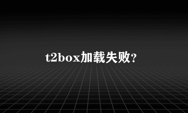 t2box加载失败？