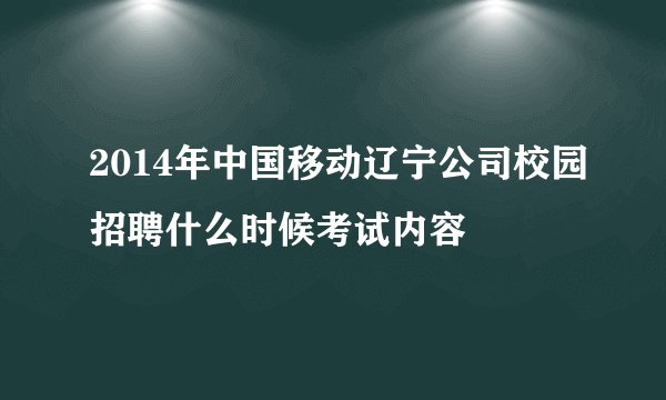 2014年中国移动辽宁公司校园招聘什么时候考试内容