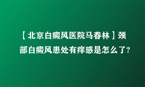 【北京白癜风医院马春林】颈部白癜风患处有痒感是怎么了?