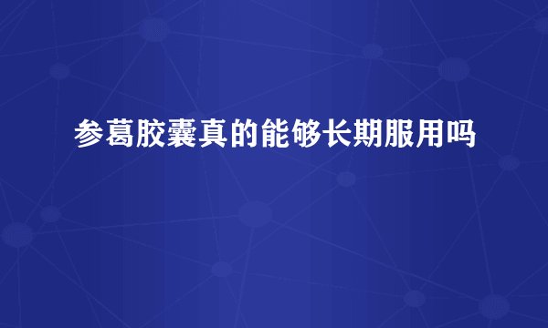 参葛胶囊真的能够长期服用吗