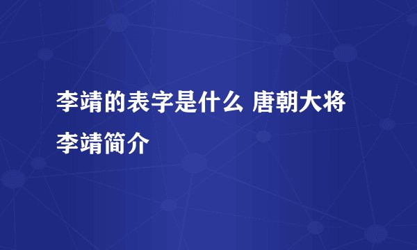李靖的表字是什么 唐朝大将李靖简介