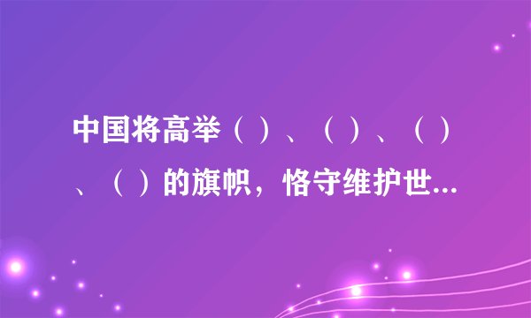 中国将高举（）、（）、（）、（）的旗帜，恪守维护世界和平、促进共同发展的外交政策宗旨。