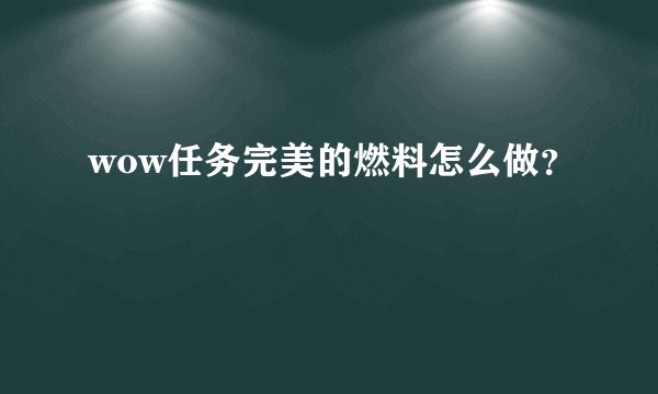 wow任务完美的燃料怎么做？