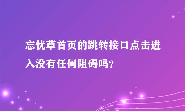 忘忧草首页的跳转接口点击进入没有任何阻碍吗？