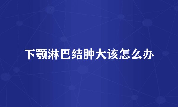 下颚淋巴结肿大该怎么办