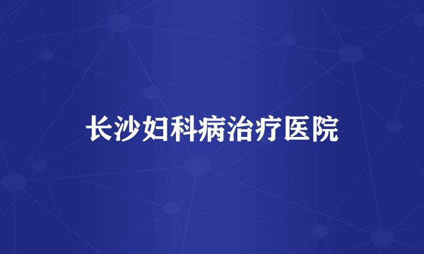 长沙妇科病治疗医院