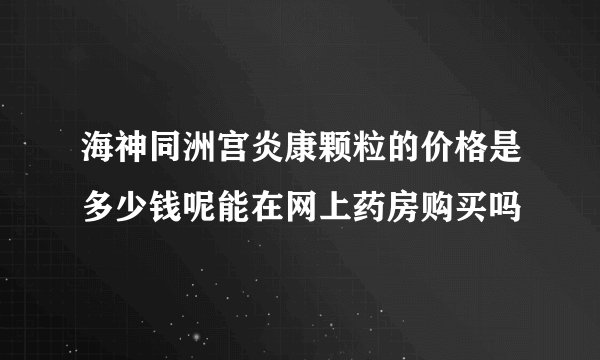 海神同洲宫炎康颗粒的价格是多少钱呢能在网上药房购买吗