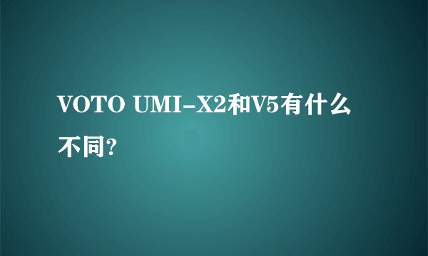 VOTO UMI-X2和V5有什么不同?
