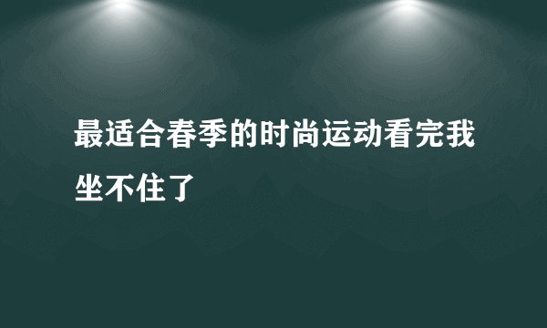 最适合春季的时尚运动看完我坐不住了