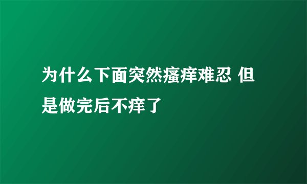 为什么下面突然瘙痒难忍 但是做完后不痒了