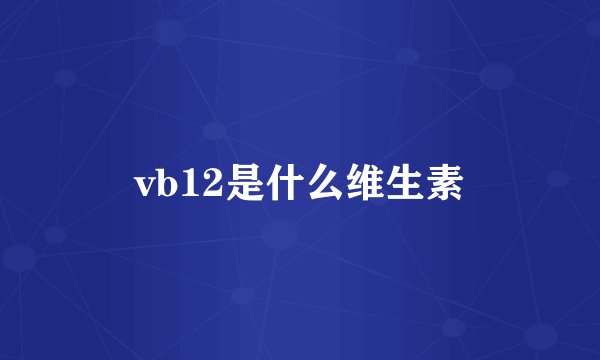 vb12是什么维生素