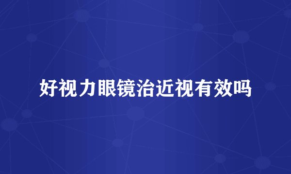 好视力眼镜治近视有效吗