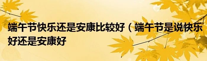 端午节快乐还是安康比较好（端午节是说快乐好还是安康好