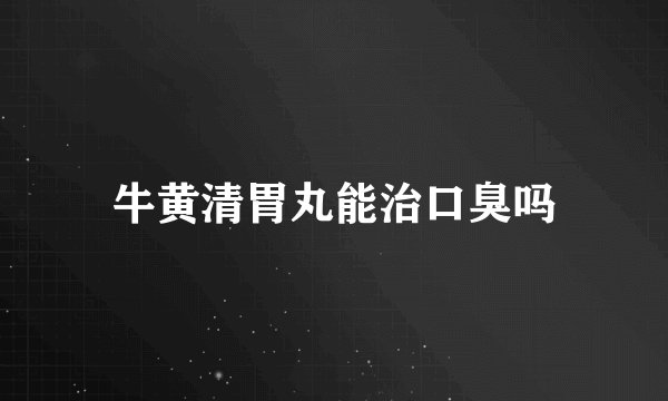 牛黄清胃丸能治口臭吗