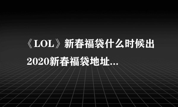 《LOL》新春福袋什么时候出 2020新春福袋地址上线时间介绍