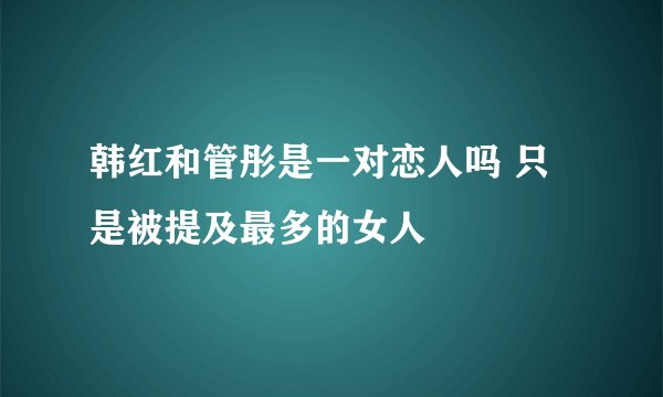 韩红和管彤是一对恋人吗 只是被提及最多的女人