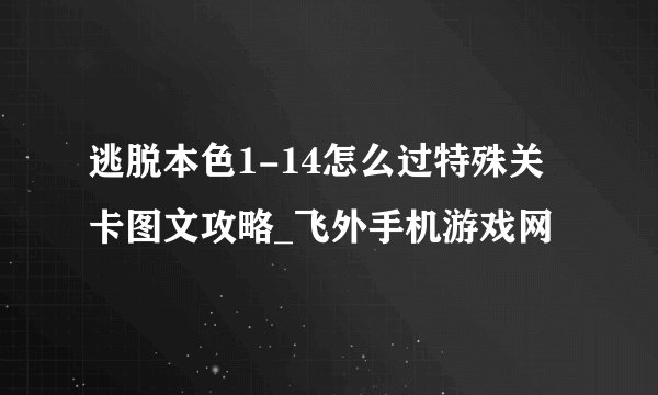 逃脱本色1-14怎么过特殊关卡图文攻略_飞外手机游戏网