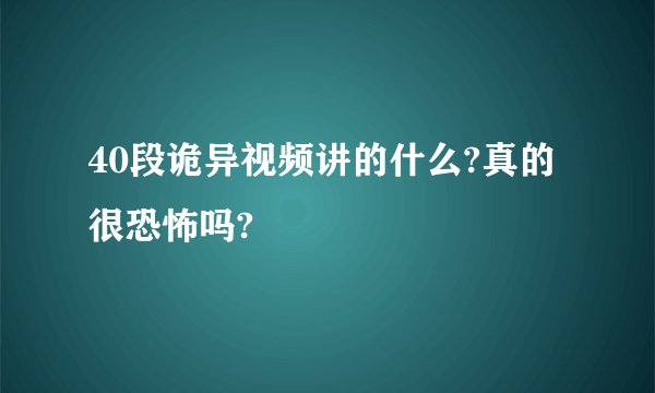 40段诡异视频讲的什么?真的很恐怖吗?
