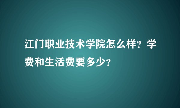 江门职业技术学院怎么样？学费和生活费要多少？