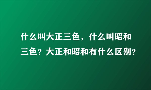 什么叫大正三色，什么叫昭和三色？大正和昭和有什么区别？