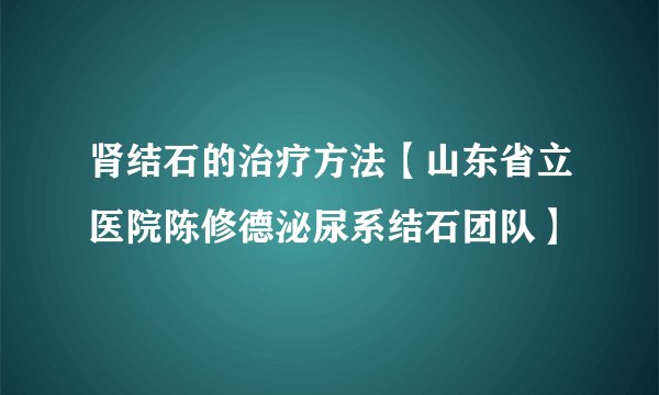 肾结石的治疗方法【山东省立医院陈修德泌尿系结石团队】