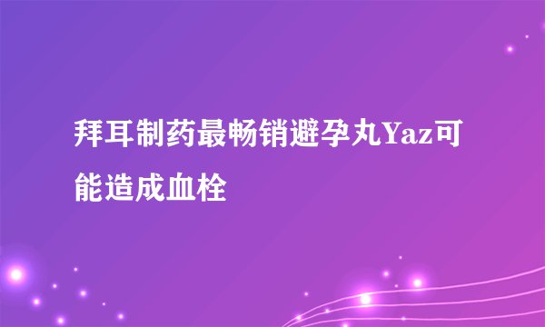 拜耳制药最畅销避孕丸Yaz可能造成血栓