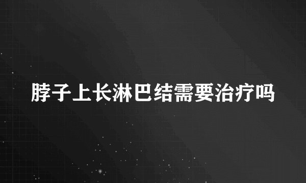 脖子上长淋巴结需要治疗吗